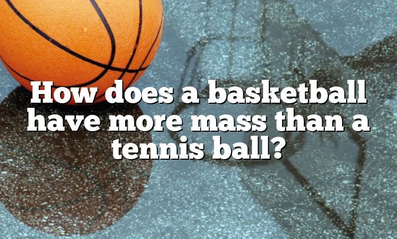 How does a basketball have more mass than a tennis ball?