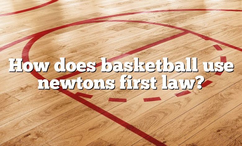 How does basketball use newtons first law?