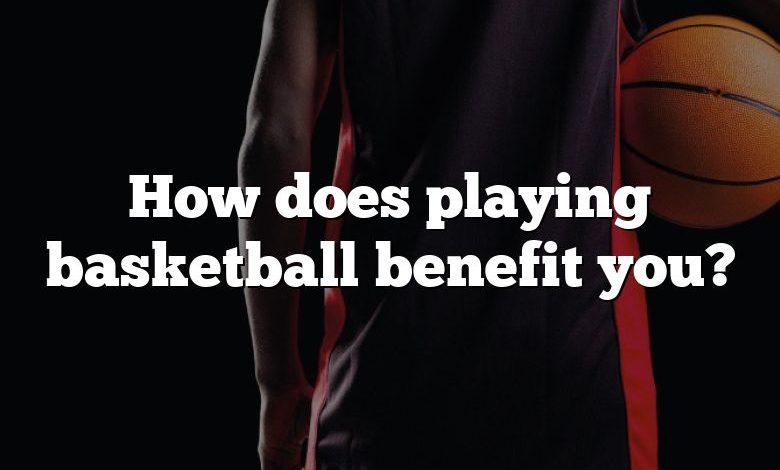 How does playing basketball benefit you?