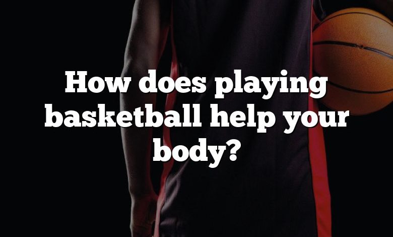 How does playing basketball help your body?