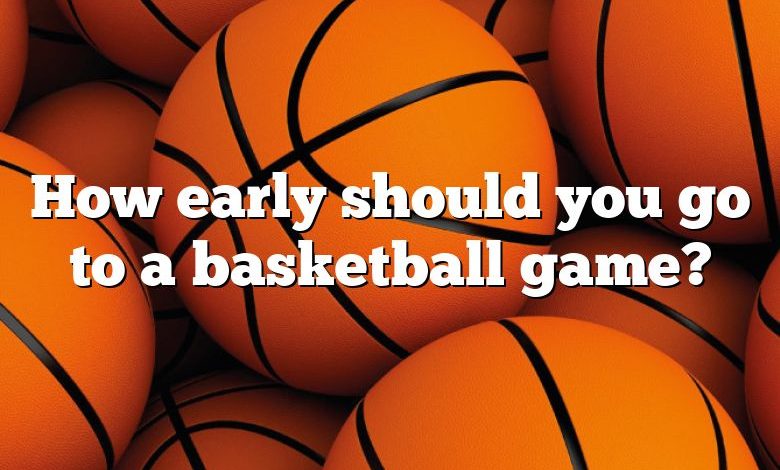 How early should you go to a basketball game?