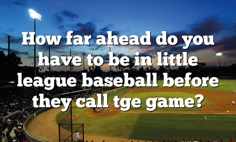 How far ahead do you have to be in little league baseball before they call tge game?