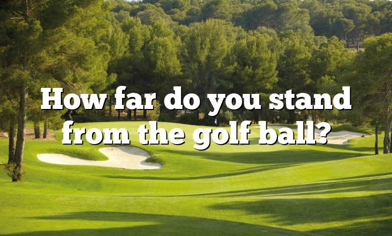 How far do you stand from the golf ball?