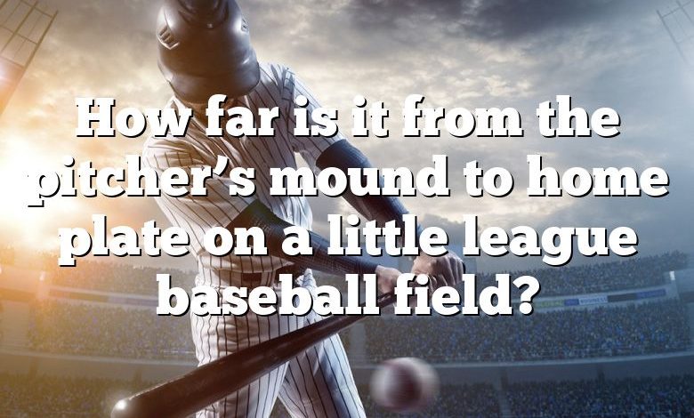 How far is it from the pitcher’s mound to home plate on a little league baseball field?