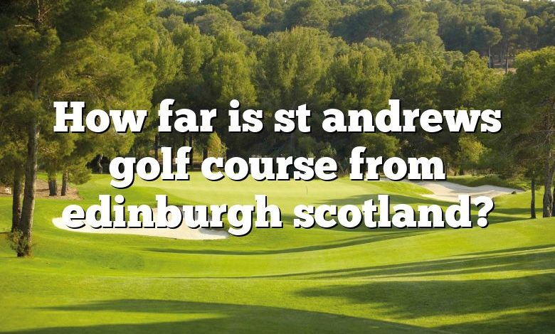 How far is st andrews golf course from edinburgh scotland?