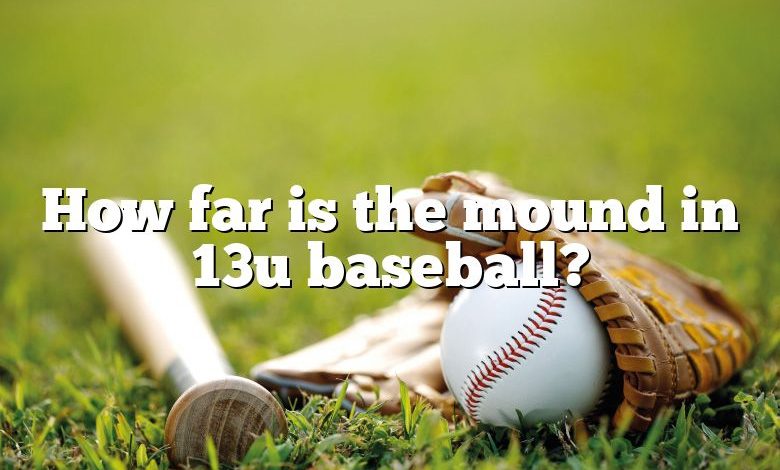 How far is the mound in 13u baseball?