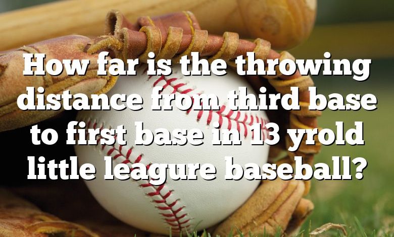 How far is the throwing distance from third base to first base in 13 yrold little leagure baseball?