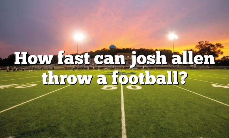 How fast can josh allen throw a football?