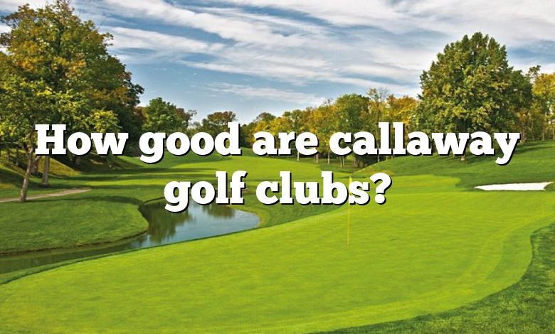 How good are callaway golf clubs?