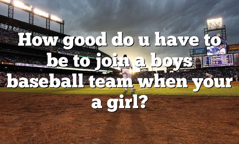 How good do u have to be to join a boys baseball team when your a girl?