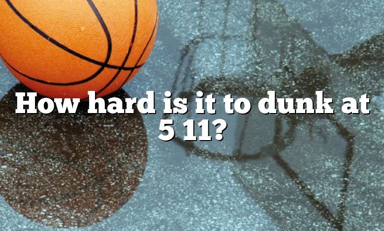 How hard is it to dunk at 5 11?