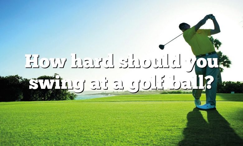 How hard should you swing at a golf ball?