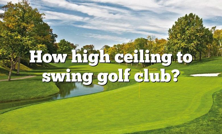 How high ceiling to swing golf club?