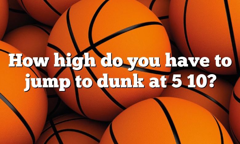 How high do you have to jump to dunk at 5 10?