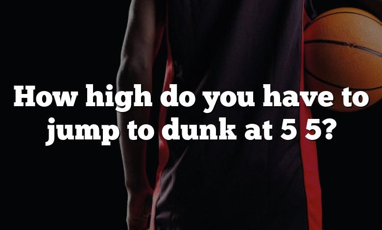 How high do you have to jump to dunk at 5 5?