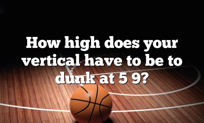 How high does your vertical have to be to dunk at 5 9?