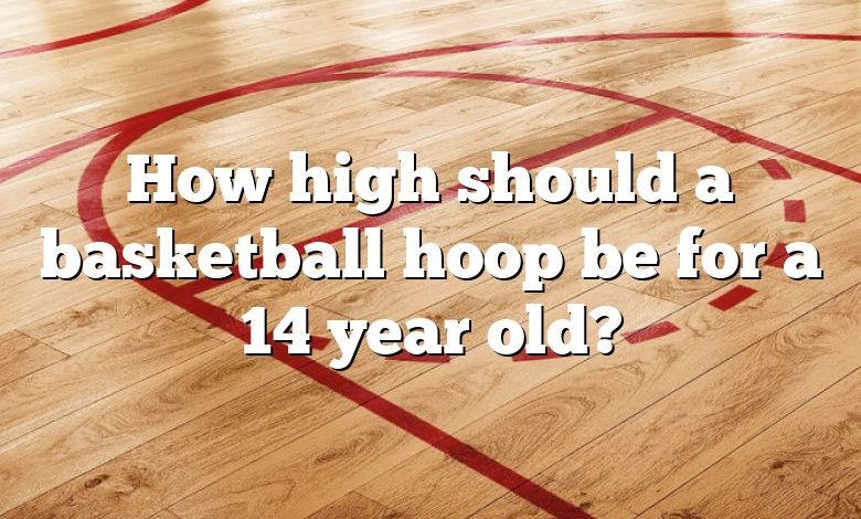 How high should a basketball hoop be for a 14 year old?