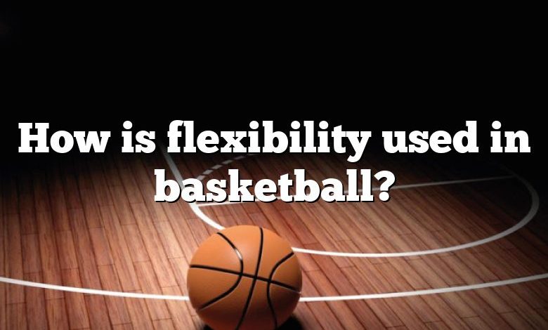 How is flexibility used in basketball?