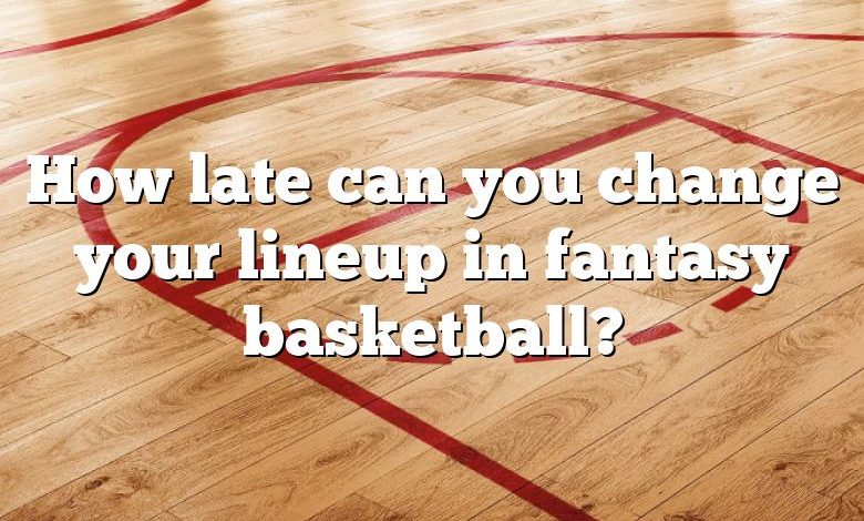 How late can you change your lineup in fantasy basketball?