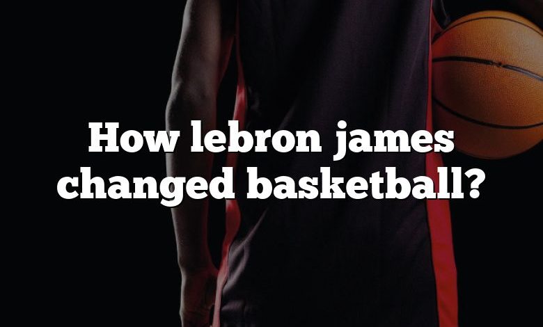 How lebron james changed basketball?