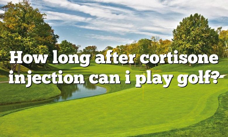 How long after cortisone injection can i play golf?