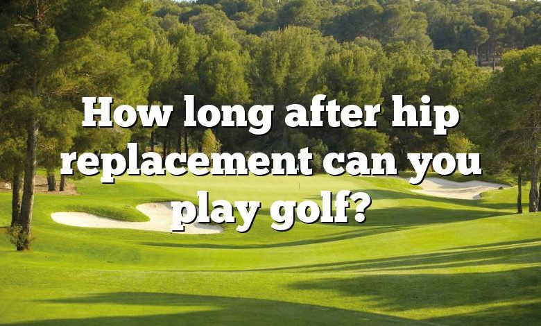 How long after hip replacement can you play golf?