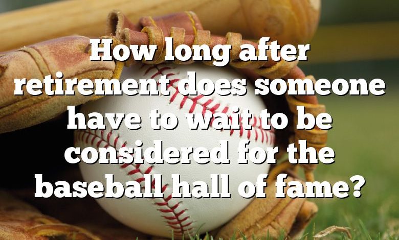 How long after retirement does someone have to wait to be considered for the baseball hall of fame?