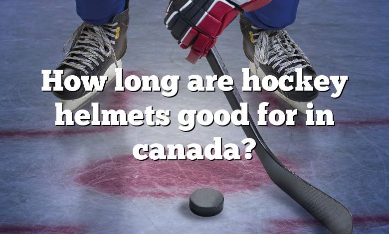 How long are hockey helmets good for in canada?