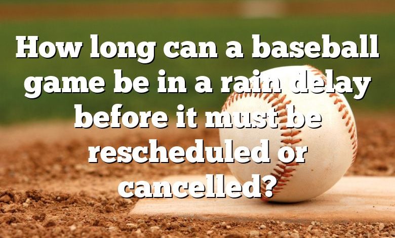 How long can a baseball game be in a rain delay before it must be rescheduled or cancelled?