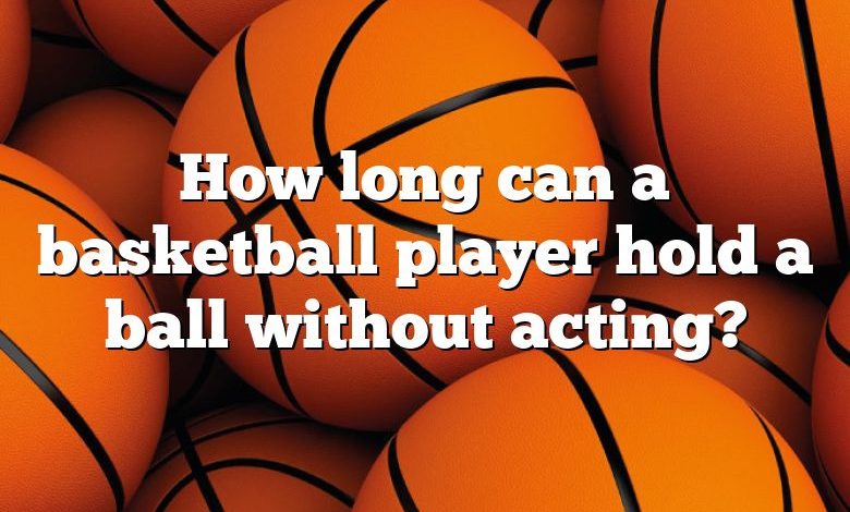 How long can a basketball player hold a ball without acting?