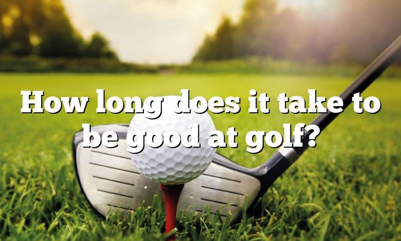 How long does it take to be good at golf?