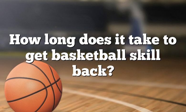 How long does it take to get basketball skill back?