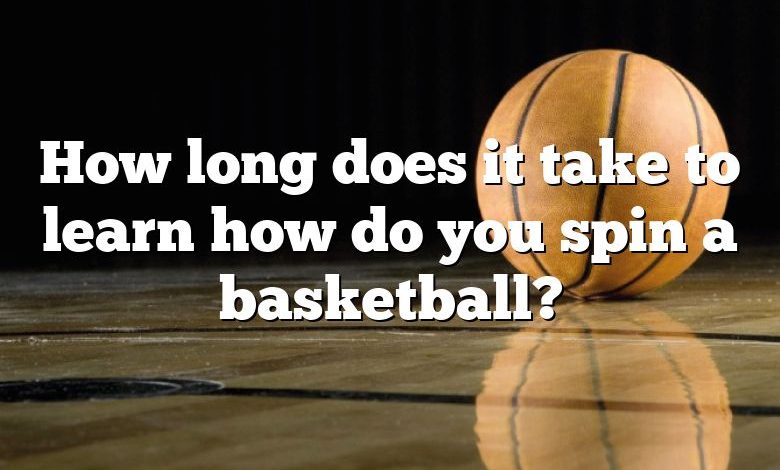 How long does it take to learn how do you spin a basketball?