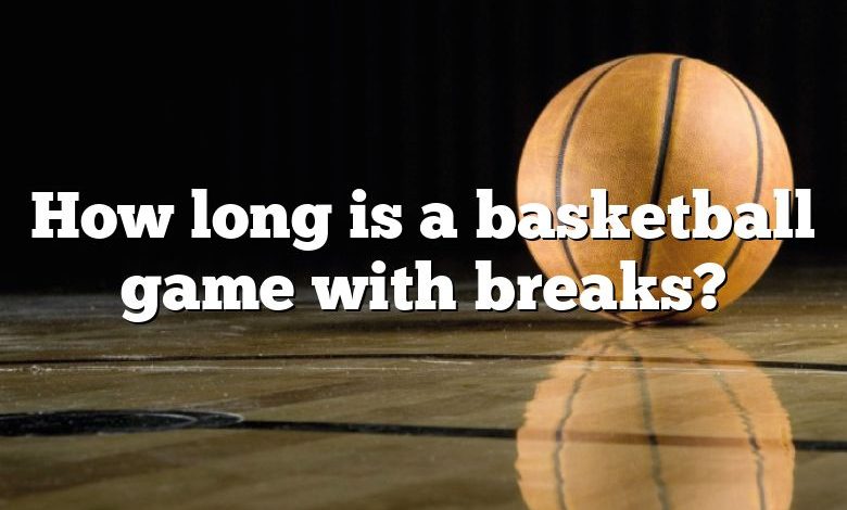 How long is a basketball game with breaks?