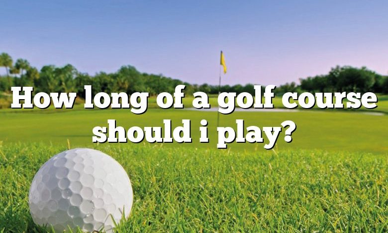 How long of a golf course should i play?