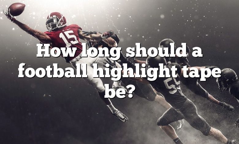 How long should a football highlight tape be?