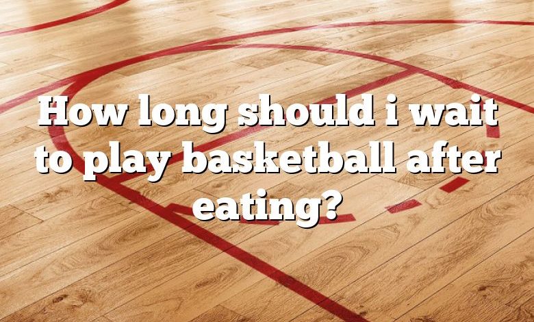 How long should i wait to play basketball after eating?