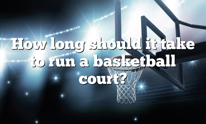 How long should it take to run a basketball court?