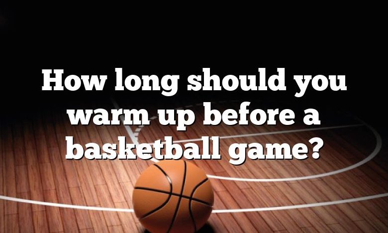 How long should you warm up before a basketball game?