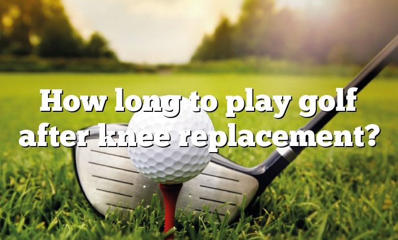 How long to play golf after knee replacement?