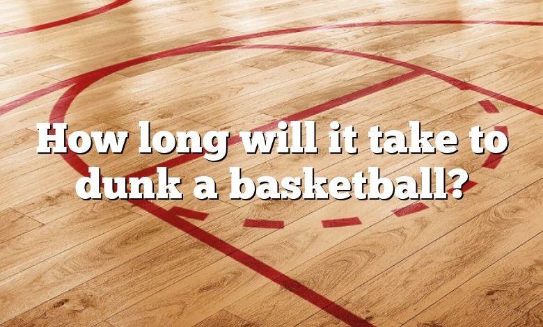 How long will it take to dunk a basketball?