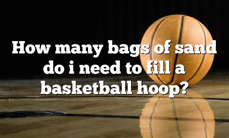 How many bags of sand do i need to fill a basketball hoop?