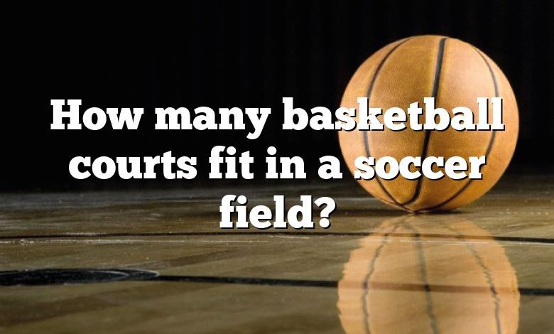 How many basketball courts fit in a soccer field?