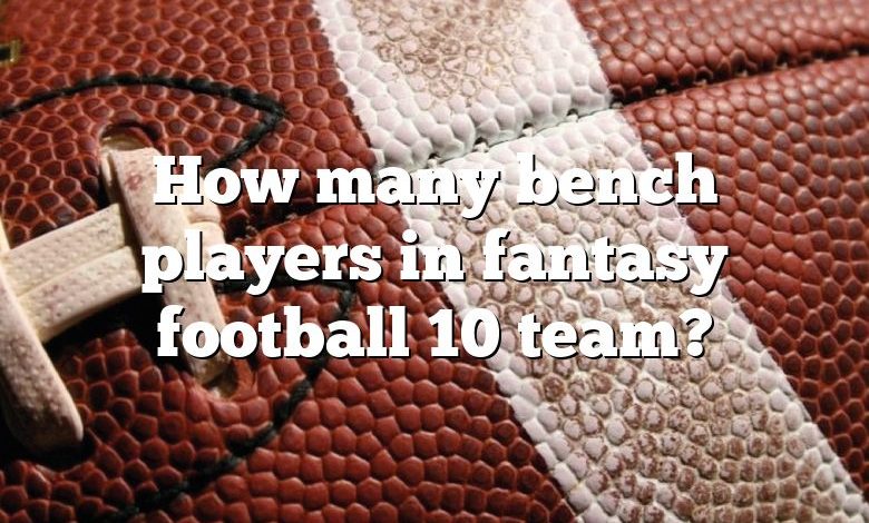 How many bench players in fantasy football 10 team?