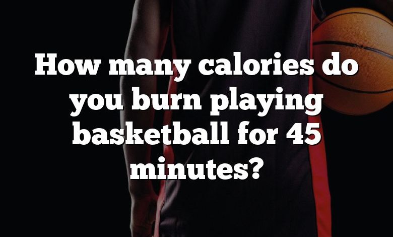 How many calories do you burn playing basketball for 45 minutes?