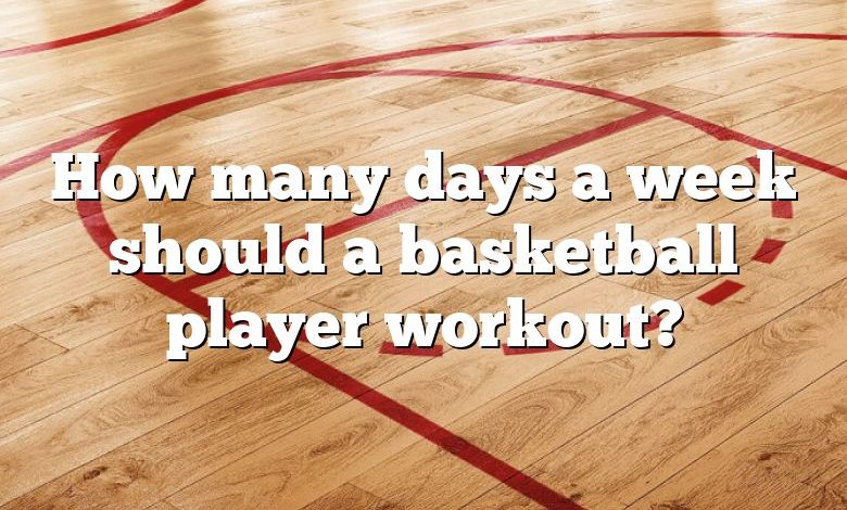 How many days a week should a basketball player workout?