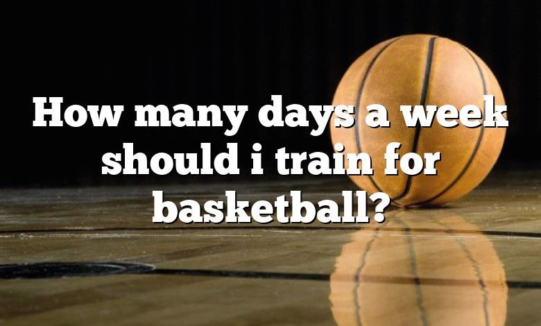 How many days a week should i train for basketball?