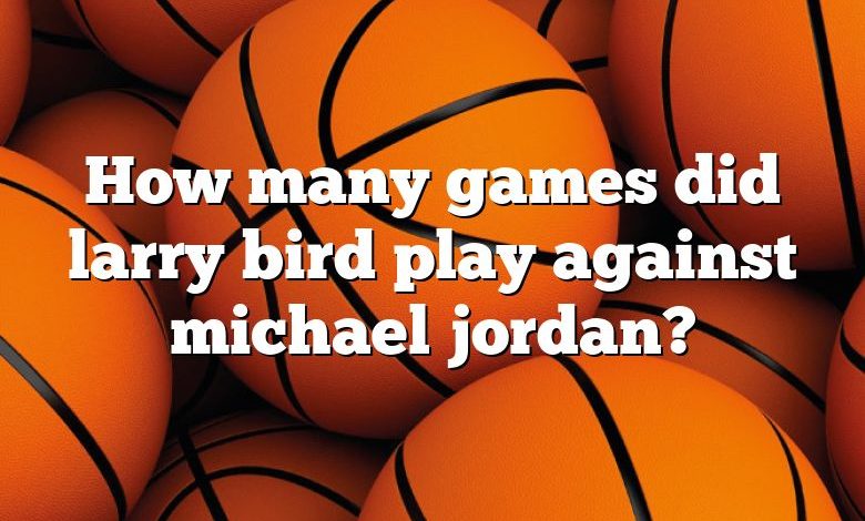 How many games did larry bird play against michael jordan?