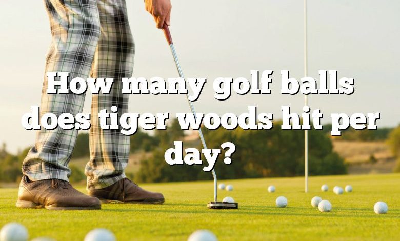 How many golf balls does tiger woods hit per day?