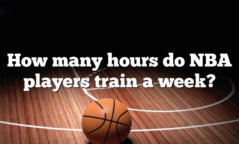 How many hours do NBA players train a week?